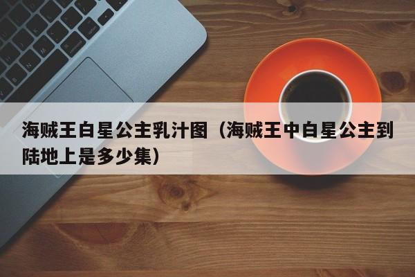 海贼王白星公主乳汁图（海贼王中白星公主到陆地上是多少集）