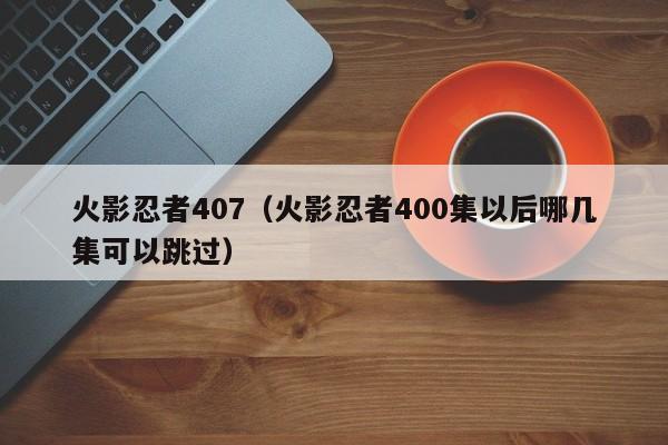 火影忍者407（火影忍者400集以后哪几集可以跳过）