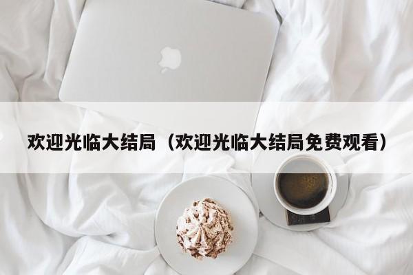 欢迎光临大结局（欢迎光临大结局免费观看）