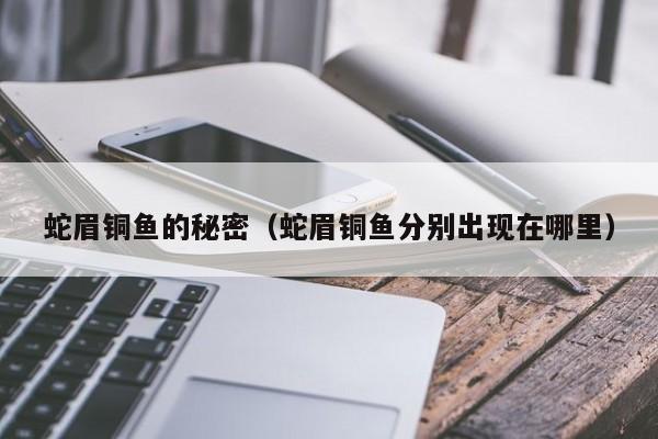 蛇眉铜鱼的秘密（蛇眉铜鱼分别出现在哪里）