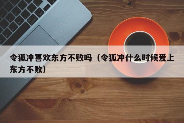 令狐冲喜欢东方不败吗（令狐冲什么时候爱上东方不败）