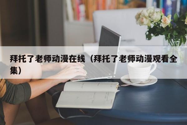 拜托了老师动漫在线（拜托了老师动漫观看全集）