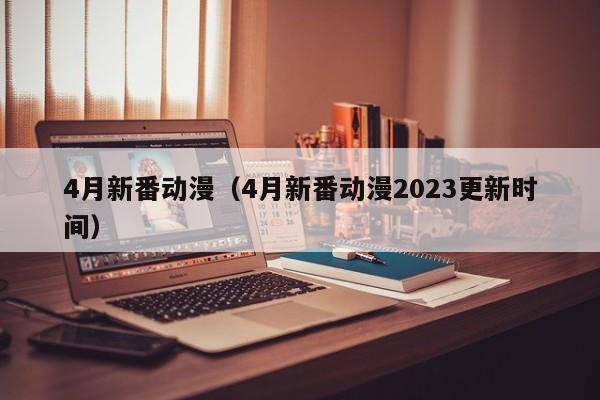 4月新番动漫（4月新番动漫2023更新时间）