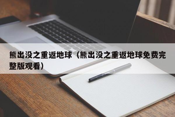 熊出没之重返地球（熊出没之重返地球免费完整版观看）