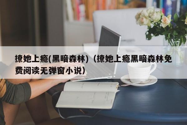 撩她上瘾(黑暗森林)（撩她上瘾黑暗森林免费阅读无弹窗小说）