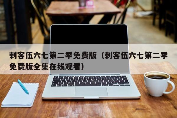 刺客伍六七第二季免费版（刺客伍六七第二季免费版全集在线观看）