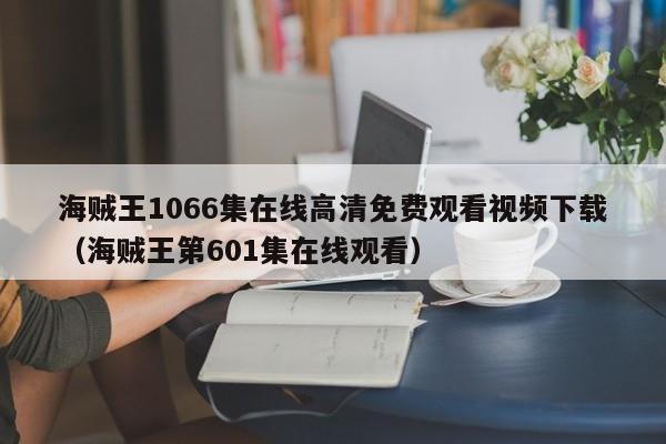 海贼王1066集在线高清免费观看视频下载（海贼王第601集在线观看）