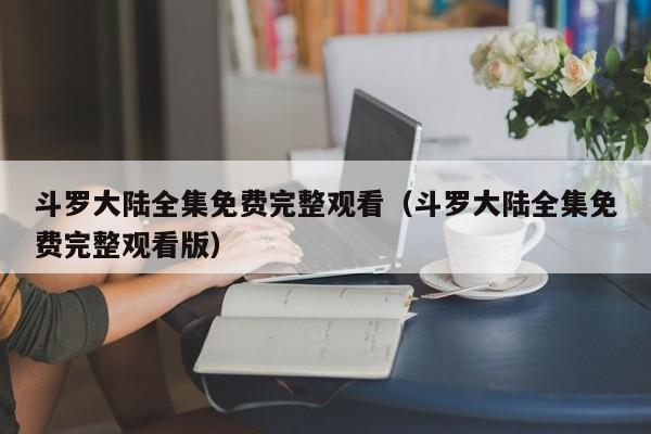 斗罗大陆全集免费完整观看（斗罗大陆全集免费完整观看版）