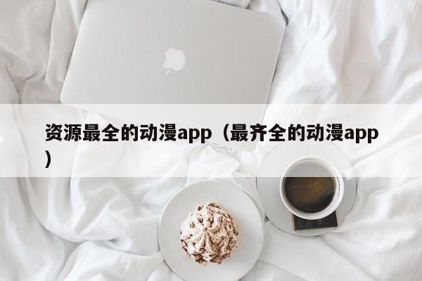 资源最全的动漫app（最齐全的动漫app）