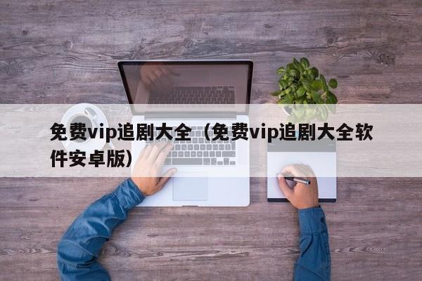 免费vip追剧大全（免费vip追剧大全软件安卓版）