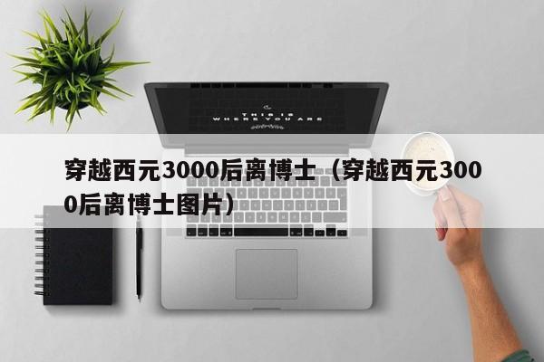 穿越西元3000后离博士（穿越西元3000后离博士图片）