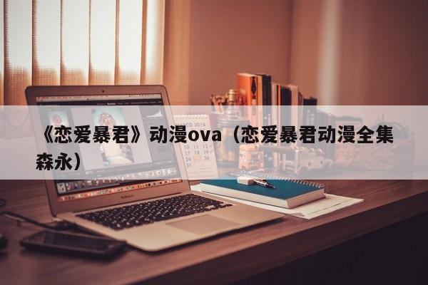 《恋爱暴君》动漫ova（恋爱暴君动漫全集森永）