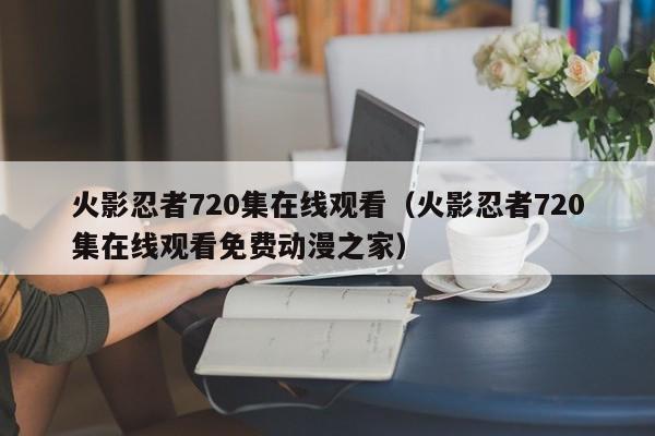 火影忍者720集在线观看（火影忍者720集在线观看免费动漫之家）