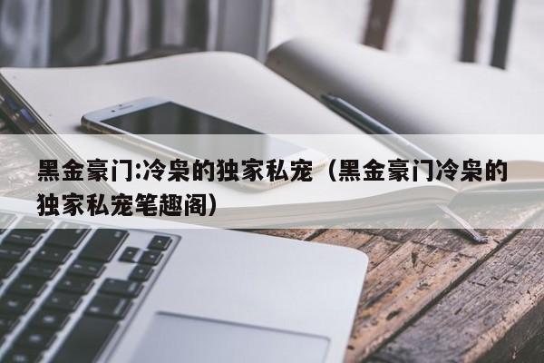 黑金豪门:冷枭的独家私宠（黑金豪门冷枭的独家私宠笔趣阁）