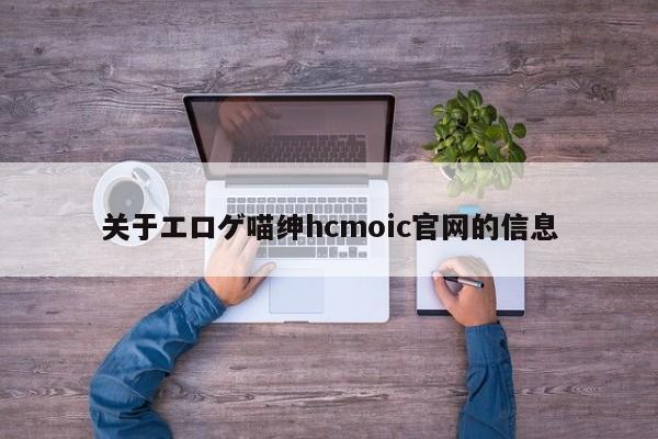 关于エロゲ喵绅hcmoic官网的信息