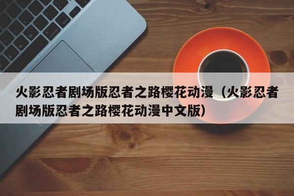 火影忍者剧场版忍者之路樱花动漫（火影忍者剧场版忍者之路樱花动漫中文版）