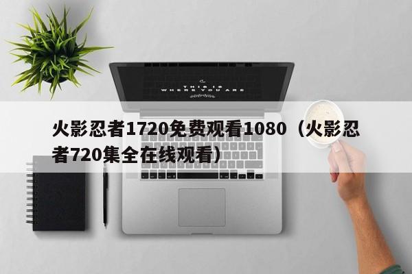 火影忍者1720免费观看1080（火影忍者720集全在线观看）