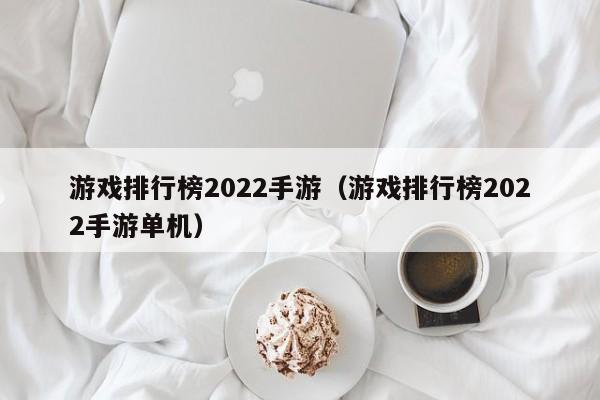 游戏排行榜2022手游（游戏排行榜2022手游单机）