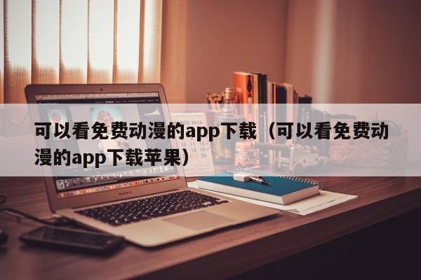 可以看免费动漫的app下载（可以看免费动漫的app下载苹果）