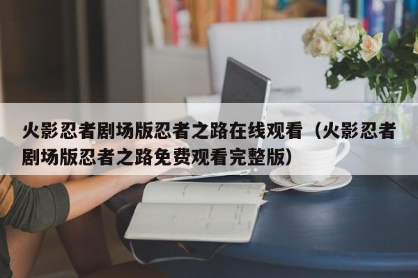 火影忍者剧场版忍者之路在线观看（火影忍者剧场版忍者之路免费观看完整版）