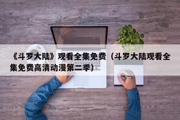 《斗罗大陆》观看全集免费（斗罗大陆观看全集免费高清动漫第二季）