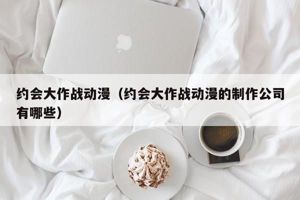 约会大作战动漫（约会大作战动漫的制作公司有哪些）