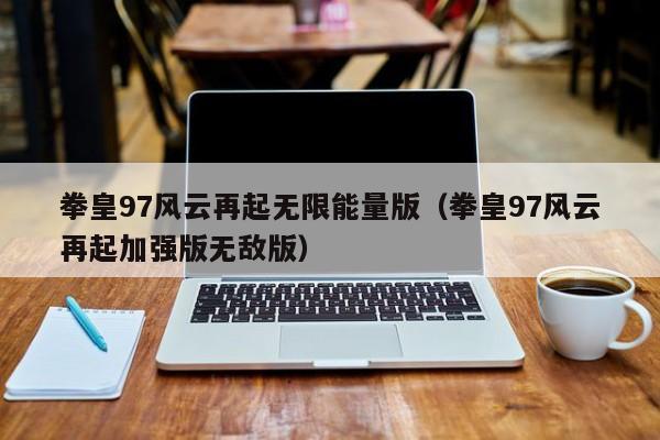 拳皇97风云再起无限能量版（拳皇97风云再起加强版无敌版）