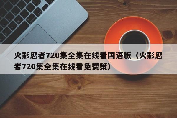 火影忍者720集全集在线看国语版（火影忍者720集全集在线看免费策）