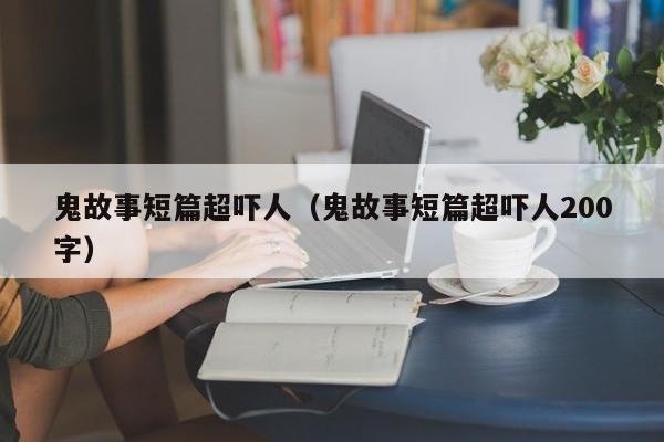 鬼故事短篇超吓人（鬼故事短篇超吓人200字）