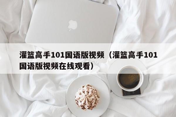 灌篮高手101国语版视频（灌篮高手101国语版视频在线观看）