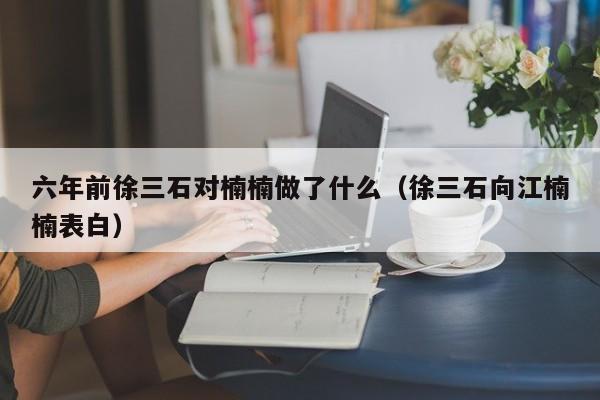 六年前徐三石对楠楠做了什么（徐三石向江楠楠表白）