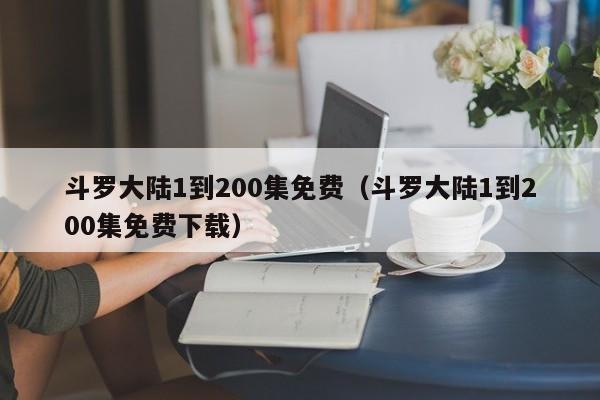 斗罗大陆1到200集免费（斗罗大陆1到200集免费下载）