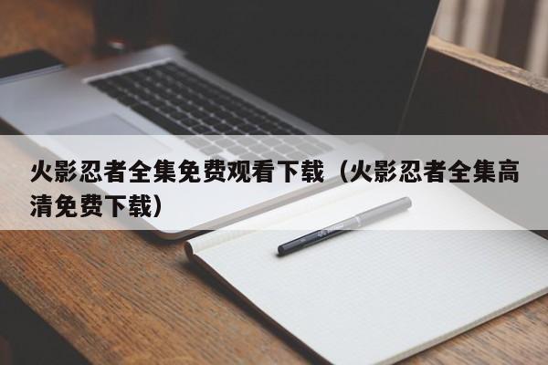 火影忍者全集免费观看下载（火影忍者全集高清免费下载）