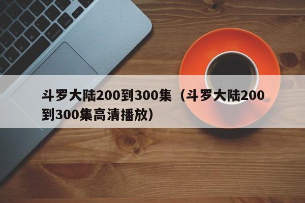 斗罗大陆200到300集（斗罗大陆200到300集高清播放）