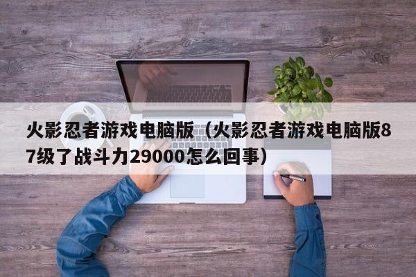 火影忍者游戏电脑版（火影忍者游戏电脑版87级了战斗力29000怎么回事）