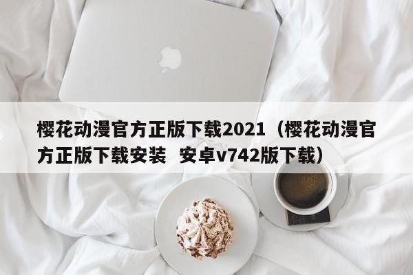 樱花动漫官方正版下载2021（樱花动漫官方正版下载安装  安卓v742版下载）