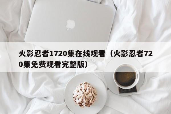 火影忍者1720集在线观看（火影忍者720集免费观看完整版）