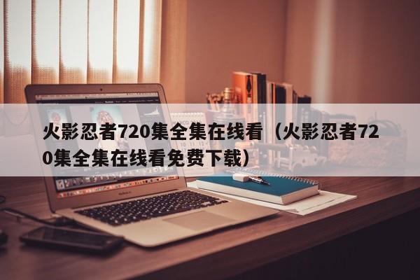 火影忍者720集全集在线看（火影忍者720集全集在线看免费下载）