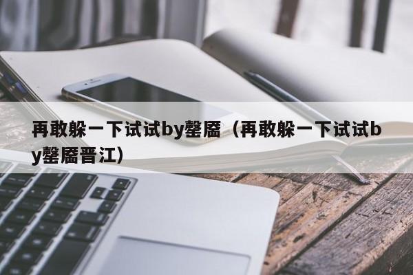 再敢躲一下试试by罄靥（再敢躲一下试试by罄靥晋江）