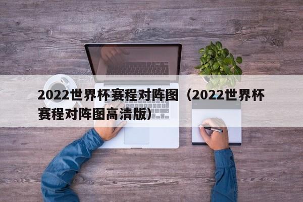 2022世界杯赛程对阵图（2022世界杯赛程对阵图高清版）