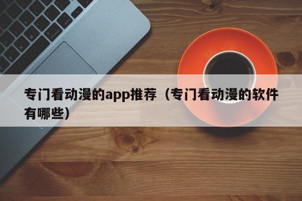 专门看动漫的app推荐（专门看动漫的软件有哪些）