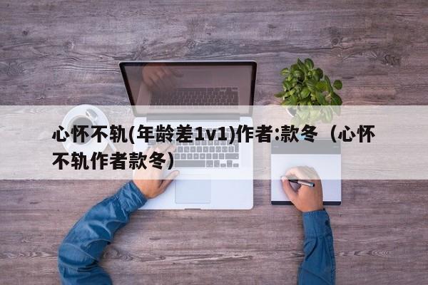 心怀不轨(年龄差1v1)作者:款冬（心怀不轨作者款冬）