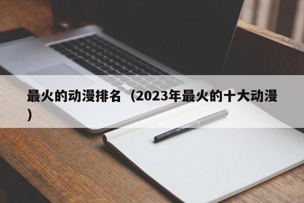 最火的动漫排名（2023年最火的十大动漫）