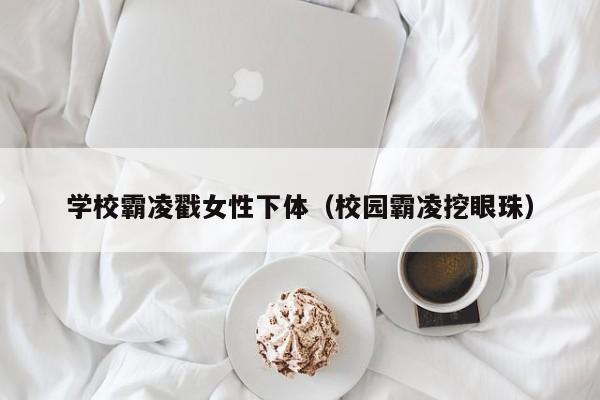 学校霸凌戳女性下体（校园霸凌挖眼珠）