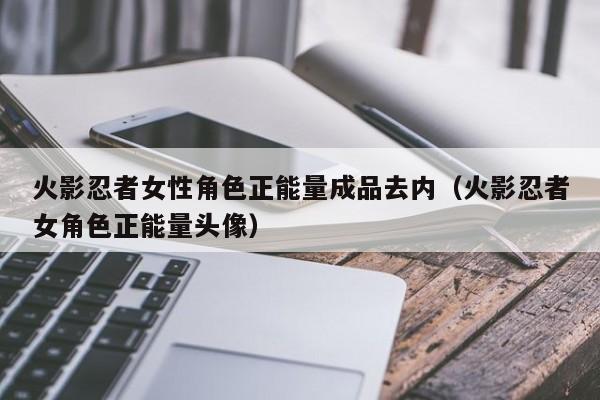 火影忍者女性角色正能量成品去内（火影忍者女角色正能量头像）