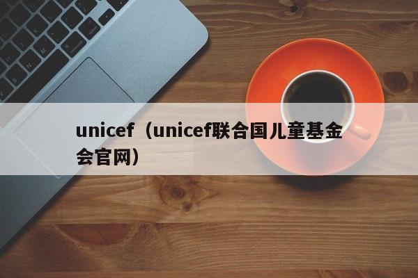 unicef（unicef联合国儿童基金会官网）