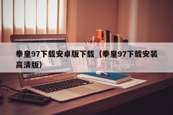 拳皇97下载安卓版下载（拳皇97下载安装高清版）