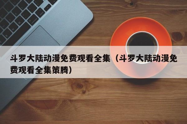 斗罗大陆动漫免费观看全集（斗罗大陆动漫免费观看全集策腾）