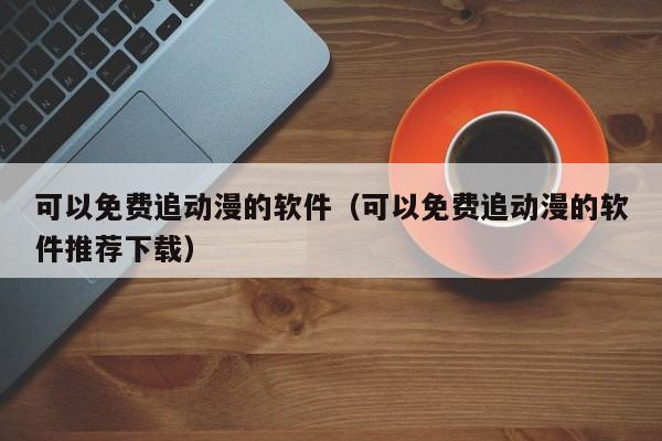 可以免费追动漫的软件（可以免费追动漫的软件推荐下载）