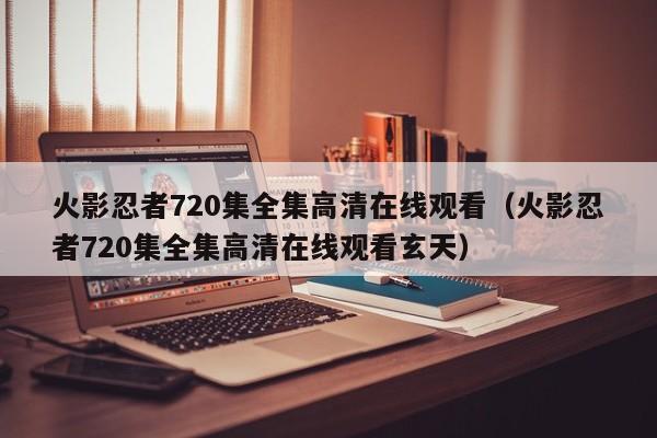 火影忍者720集全集高清在线观看（火影忍者720集全集高清在线观看玄天）